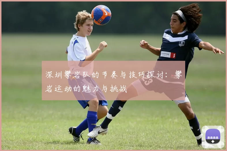 深圳攀岩队的节奏与技巧探讨：攀岩运动的魅力与挑战