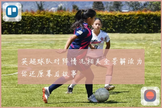 英超球队对阵情况相关全景解读为你还原幕后故事