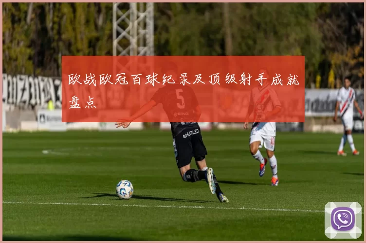 欧战欧冠百球纪录及顶级射手成就盘点