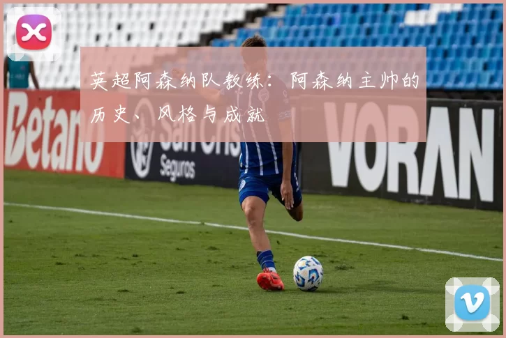 英超阿森纳队教练：阿森纳主帅的历史、风格与成就