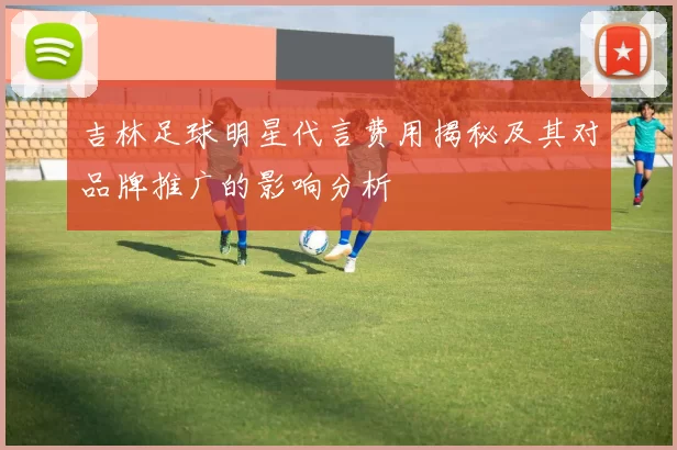 吉林足球明星代言费用揭秘及其对品牌推广的影响分析