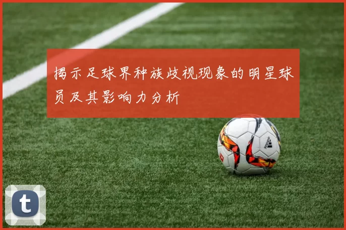 揭示足球界种族歧视现象的明星球员及其影响力分析
