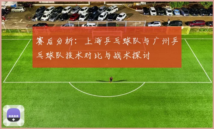 赛后分析：上海乒乓球队与广州乒乓球队技术对比与战术探讨