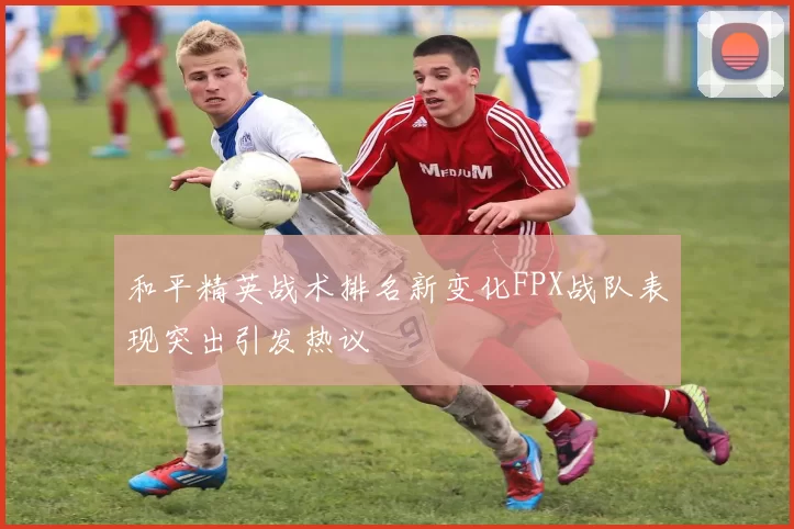 和平精英战术排名新变化FPX战队表现突出引发热议