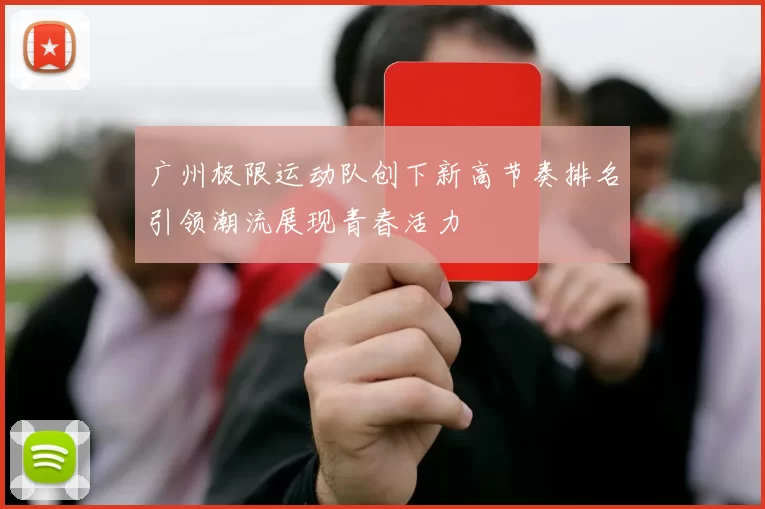 广州极限运动队创下新高节奏排名引领潮流展现青春活力