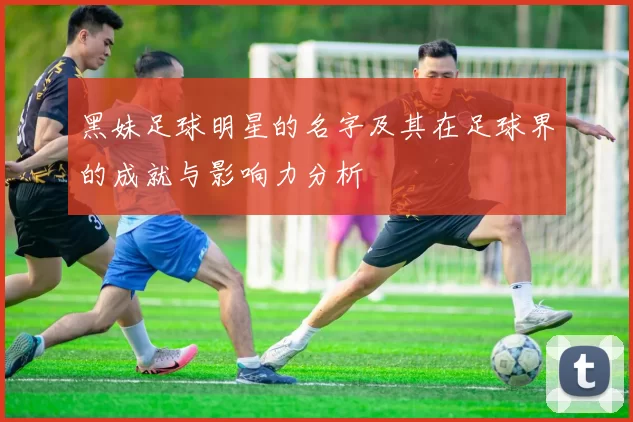 黑妹足球明星的名字及其在足球界的成就与影响力分析