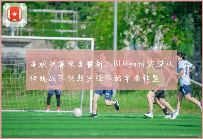 高校联赛深度解析：BLG如何实现从传统战队到新兴强队的华丽转型