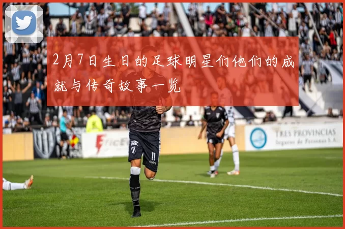 2月7日生日的足球明星们他们的成就与传奇故事一览