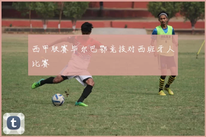 西甲联赛毕尔巴鄂竞技对西班牙人比赛