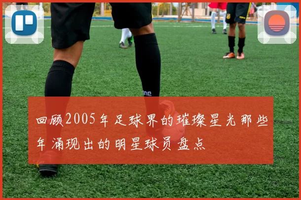 回顾2005年足球界的璀璨星光那些年涌现出的明星球员盘点
