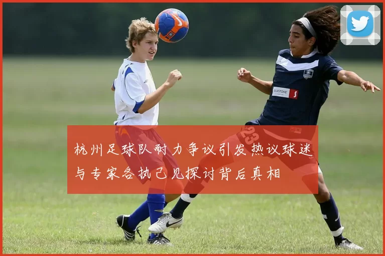 杭州足球队耐力争议引发热议球迷与专家各执己见探讨背后真相