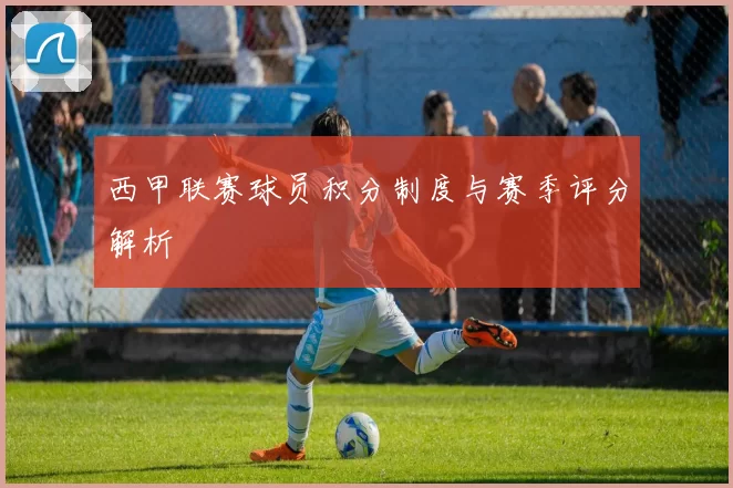 西甲联赛球员积分制度与赛季评分解析