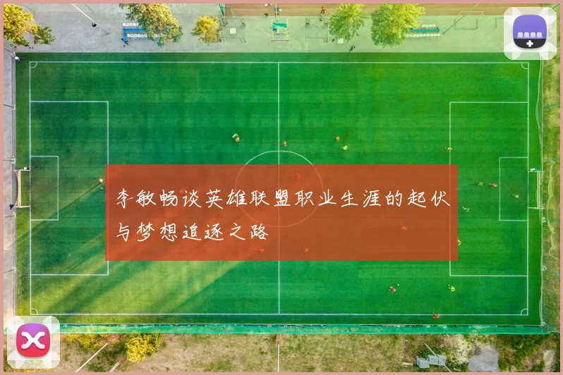 李敏畅谈英雄联盟职业生涯的起伏与梦想追逐之路