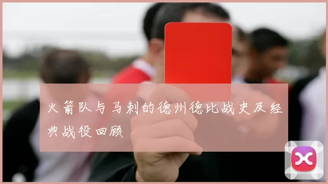 火箭队与马刺的德州德比战史及经典战役回顾