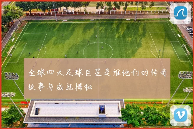 全球四大足球巨星是谁他们的传奇故事与成就揭秘