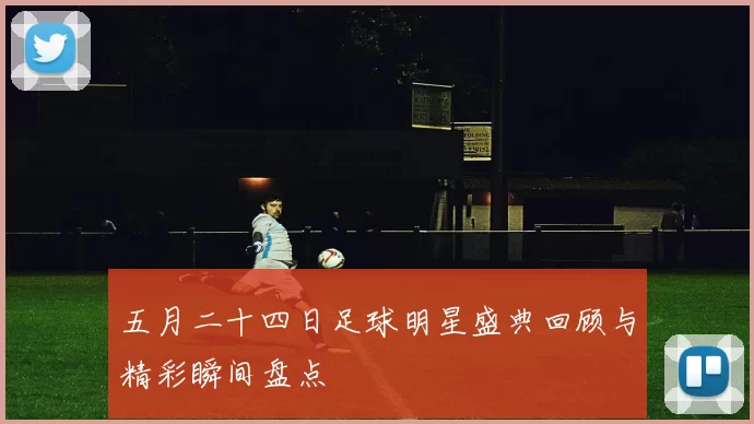 五月二十四日足球明星盛典回顾与精彩瞬间盘点