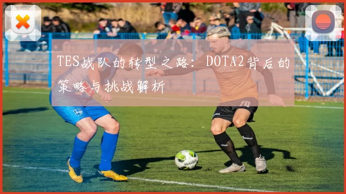 TES战队的转型之路：DOTA2背后的策略与挑战解析