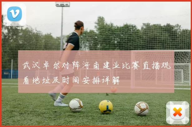 武汉卓尔对阵河南建业比赛直播观看地址及时间安排详解