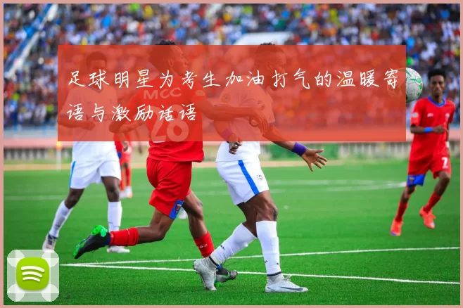 足球明星为考生加油打气的温暖寄语与激励话语