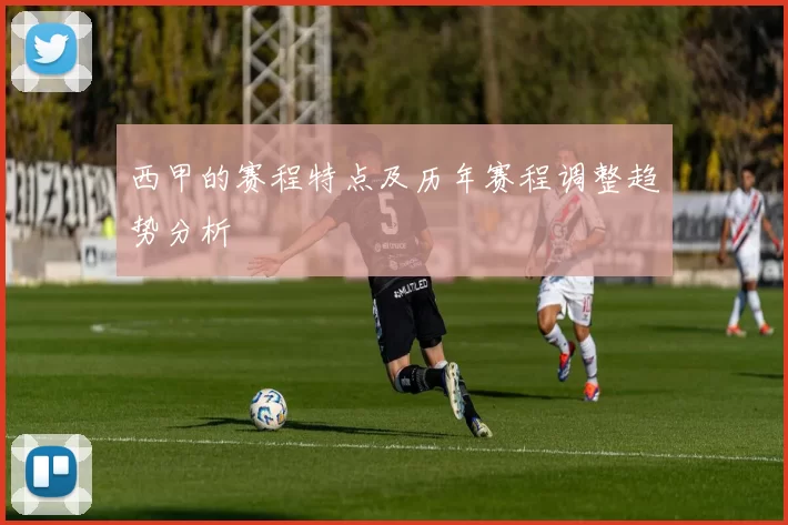 西甲的赛程特点及历年赛程调整趋势分析