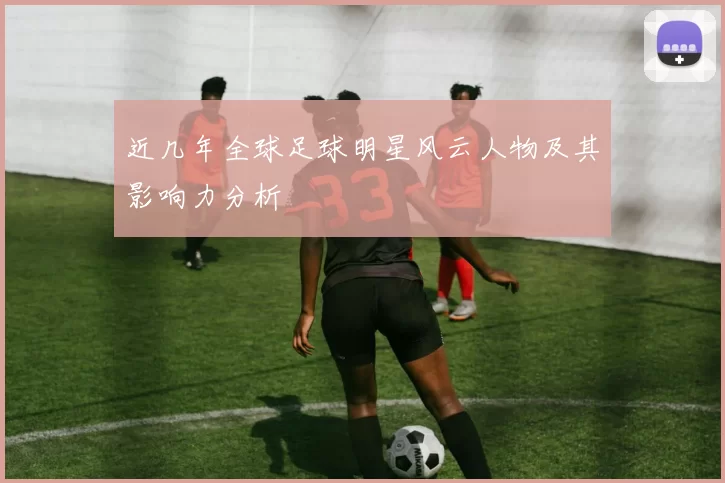 近几年全球足球明星风云人物及其影响力分析