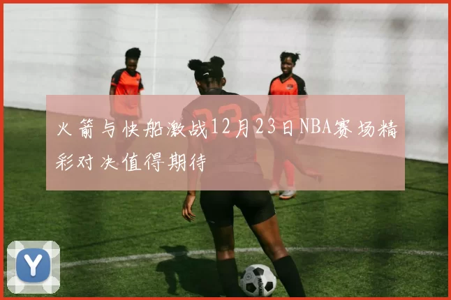 火箭与快船激战12月23日NBA赛场精彩对决值得期待