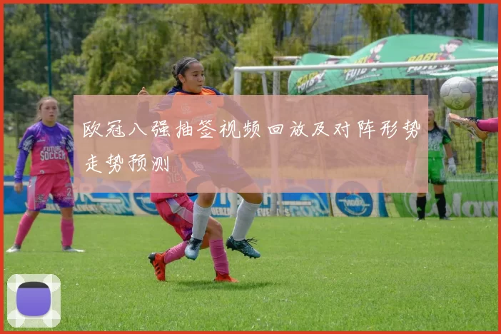 欧冠八强抽签视频回放及对阵形势走势预测