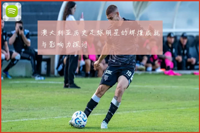 澳大利亚历史足球明星的辉煌成就与影响力探讨