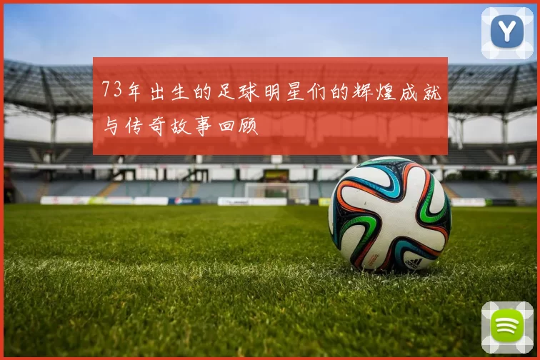 73年出生的足球明星们的辉煌成就与传奇故事回顾