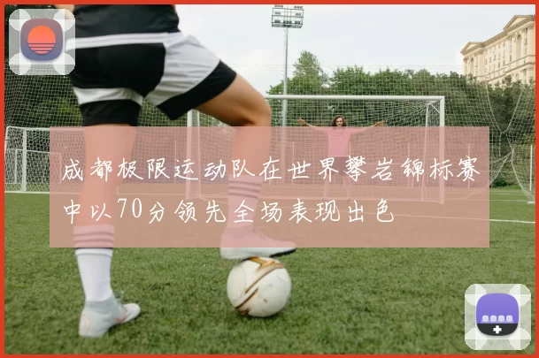 成都极限运动队在世界攀岩锦标赛中以70分领先全场表现出色