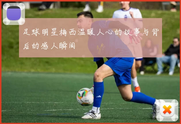 足球明星梅西温暖人心的故事与背后的感人瞬间