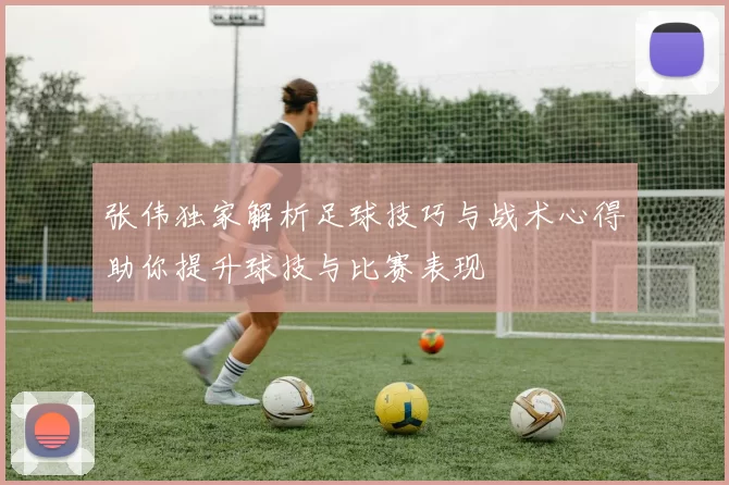 张伟独家解析足球技巧与战术心得助你提升球技与比赛表现
