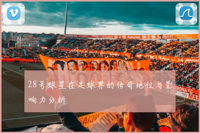 28号球星在足球界的传奇地位与影响力分析