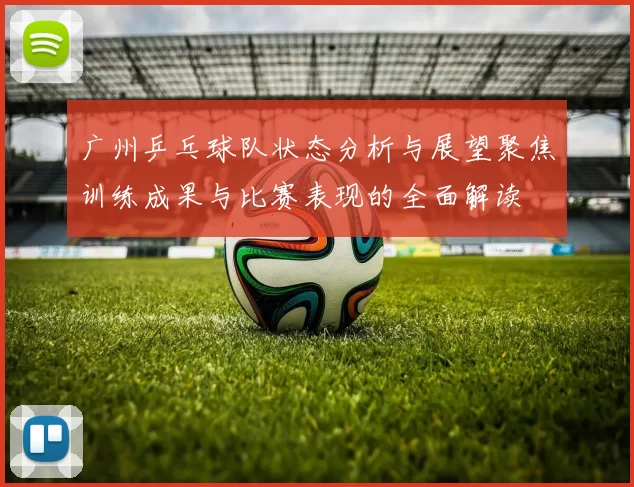 广州乒乓球队状态分析与展望聚焦训练成果与比赛表现的全面解读