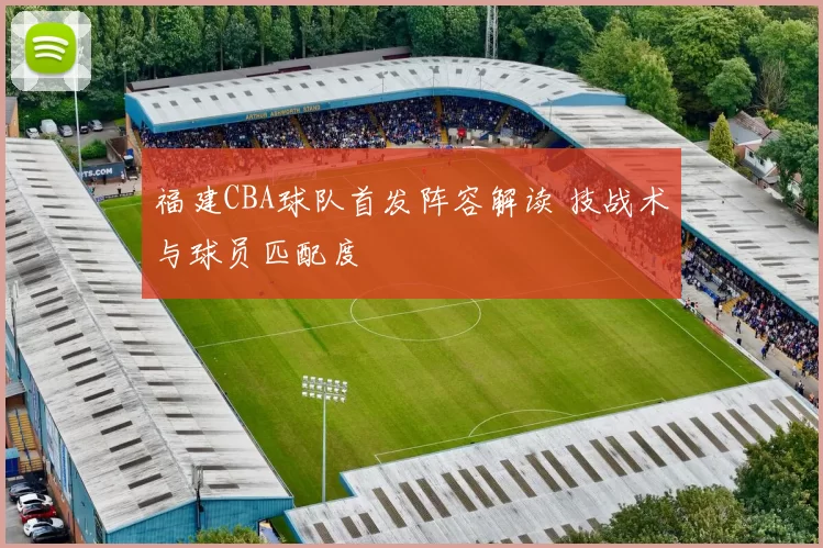 福建CBA球队首发阵容解读 技战术与球员匹配度