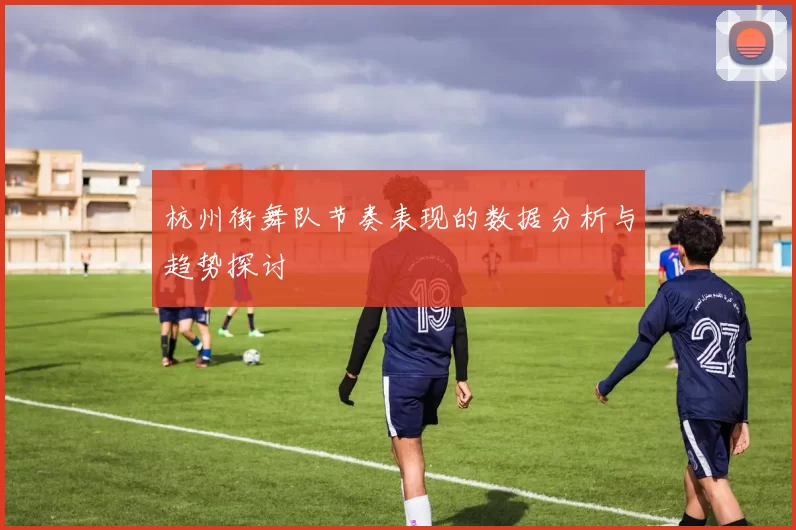 杭州街舞队节奏表现的数据分析与趋势探讨
