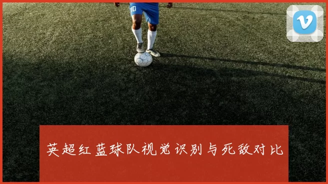 英超红蓝球队视觉识别与死敌对比