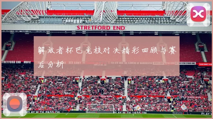 解放者杯巴竞枝对决精彩回顾与赛后分析