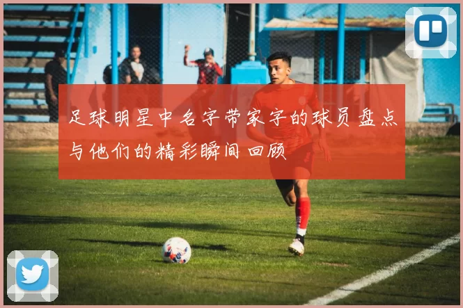 足球明星中名字带家字的球员盘点与他们的精彩瞬间回顾