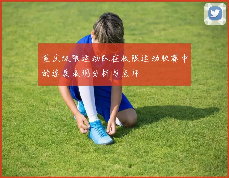 重庆极限运动队在极限运动联赛中的速度表现分析与点评
