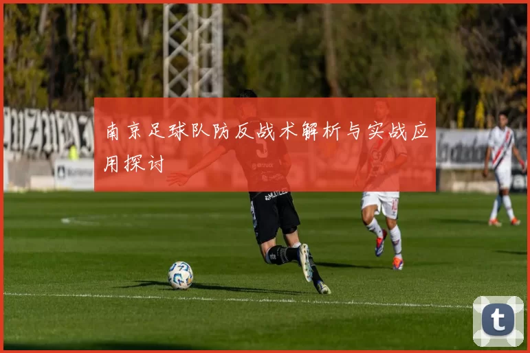 南京足球队防反战术解析与实战应用探讨