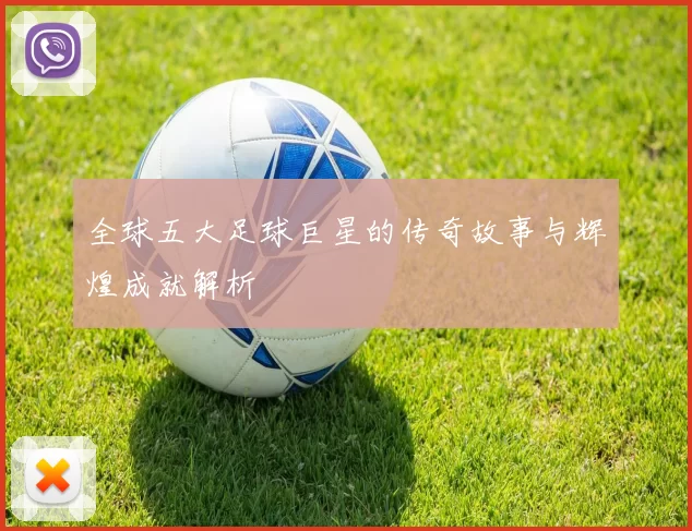 全球五大足球巨星的传奇故事与辉煌成就解析