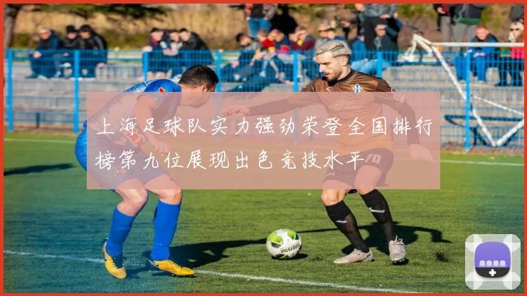 上海足球队实力强劲荣登全国排行榜第九位展现出色竞技水平