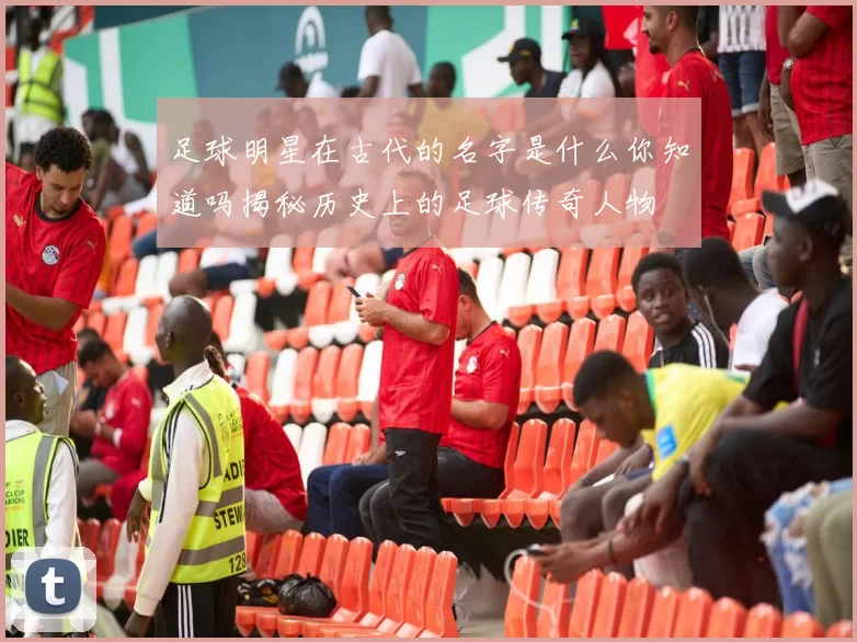 足球明星在古代的名字是什么你知道吗揭秘历史上的足球传奇人物