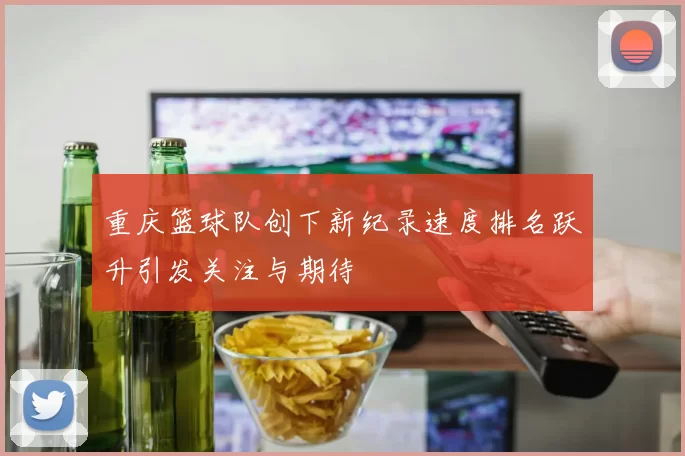重庆篮球队创下新纪录速度排名跃升引发关注与期待