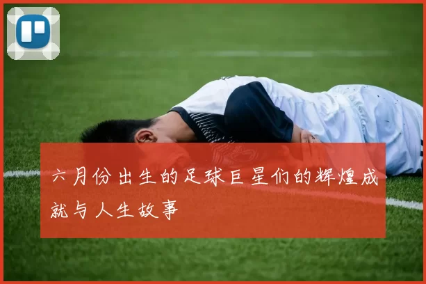 六月份出生的足球巨星们的辉煌成就与人生故事
