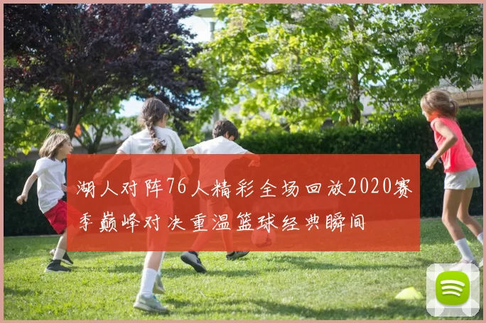 湖人对阵76人精彩全场回放2020赛季巅峰对决重温篮球经典瞬间