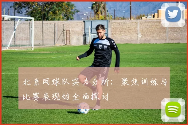 北京网球队实力分析：聚焦训练与比赛表现的全面探讨