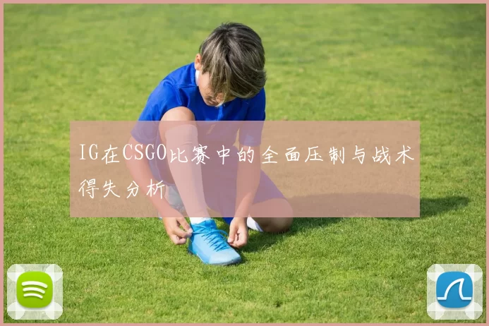 IG在CSGO比赛中的全面压制与战术得失分析