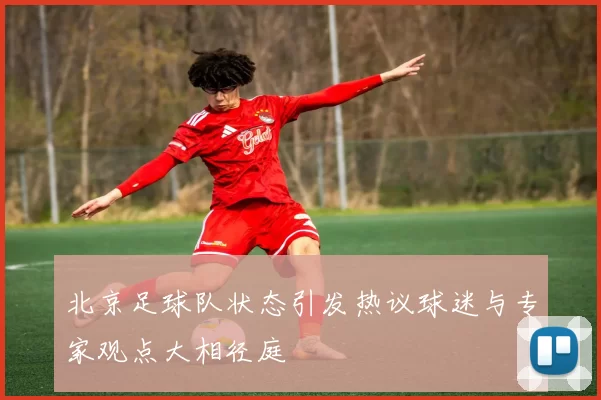 北京足球队状态引发热议球迷与专家观点大相径庭